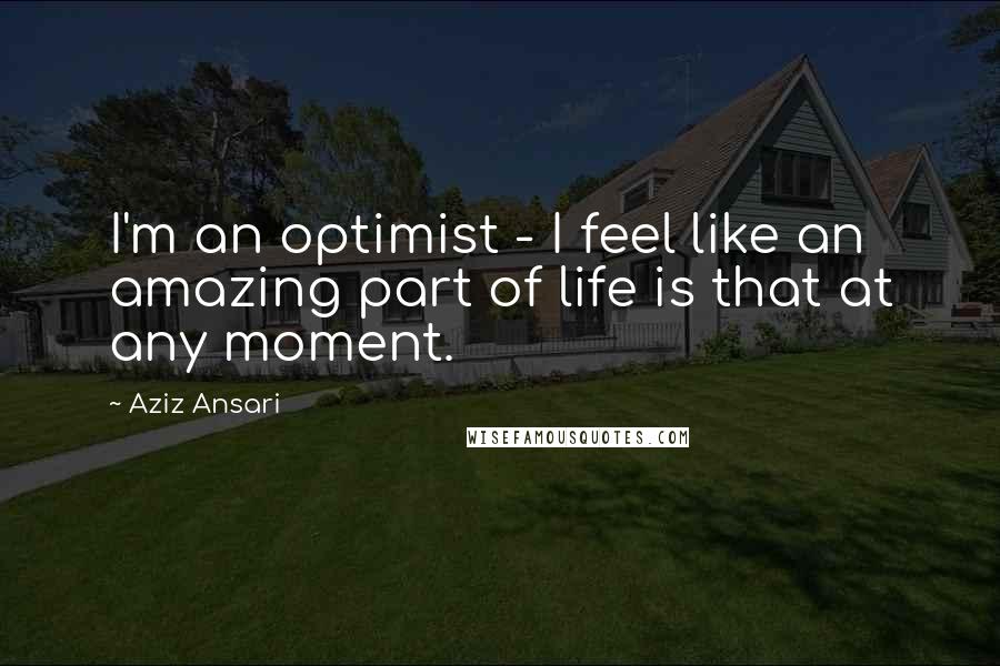 Aziz Ansari Quotes: I'm an optimist - I feel like an amazing part of life is that at any moment.