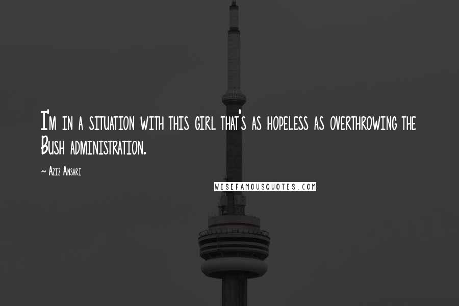 Aziz Ansari Quotes: I'm in a situation with this girl that's as hopeless as overthrowing the Bush administration.