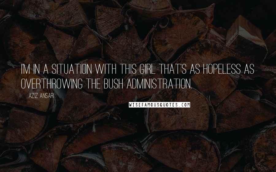 Aziz Ansari Quotes: I'm in a situation with this girl that's as hopeless as overthrowing the Bush administration.