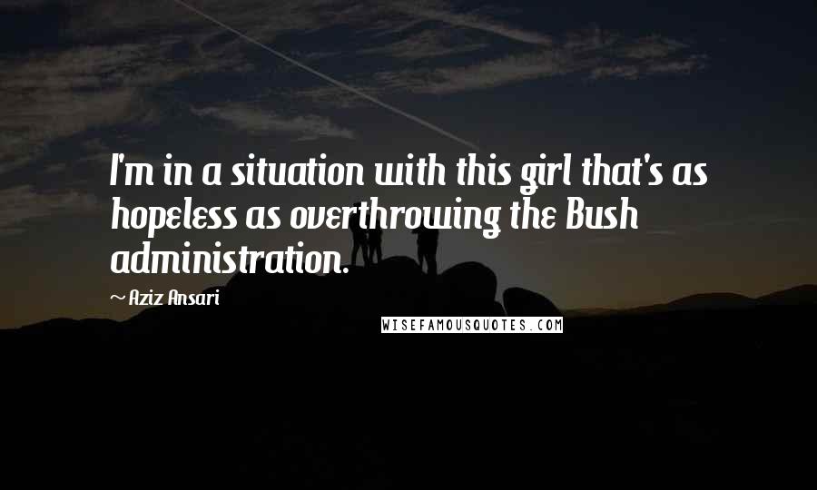 Aziz Ansari Quotes: I'm in a situation with this girl that's as hopeless as overthrowing the Bush administration.