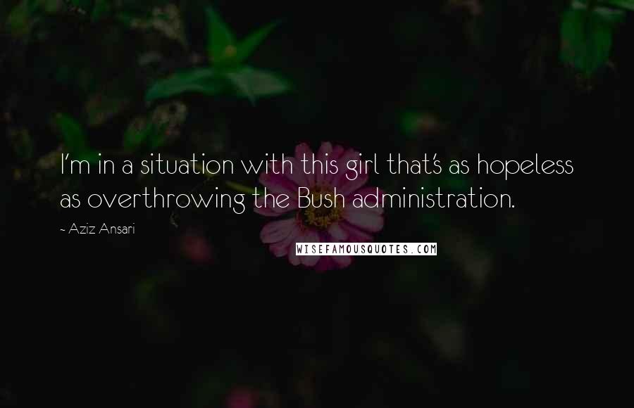 Aziz Ansari Quotes: I'm in a situation with this girl that's as hopeless as overthrowing the Bush administration.