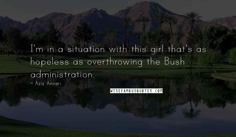 Aziz Ansari Quotes: I'm in a situation with this girl that's as hopeless as overthrowing the Bush administration.