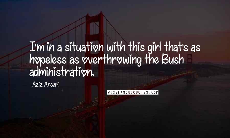 Aziz Ansari Quotes: I'm in a situation with this girl that's as hopeless as overthrowing the Bush administration.