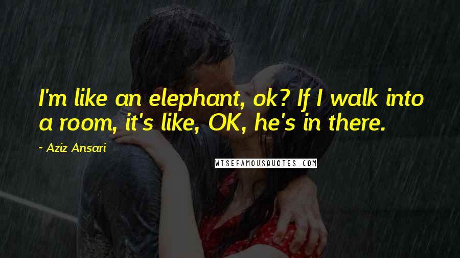 Aziz Ansari Quotes: I'm like an elephant, ok? If I walk into a room, it's like, OK, he's in there.