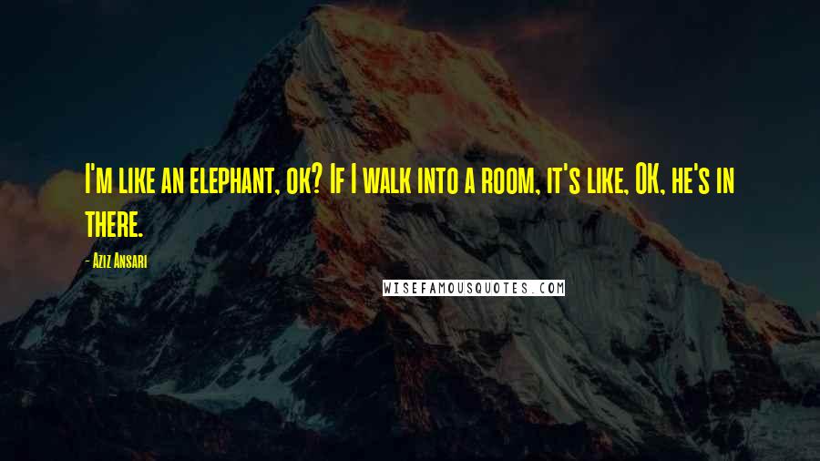 Aziz Ansari Quotes: I'm like an elephant, ok? If I walk into a room, it's like, OK, he's in there.