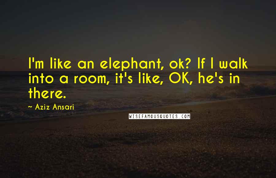 Aziz Ansari Quotes: I'm like an elephant, ok? If I walk into a room, it's like, OK, he's in there.