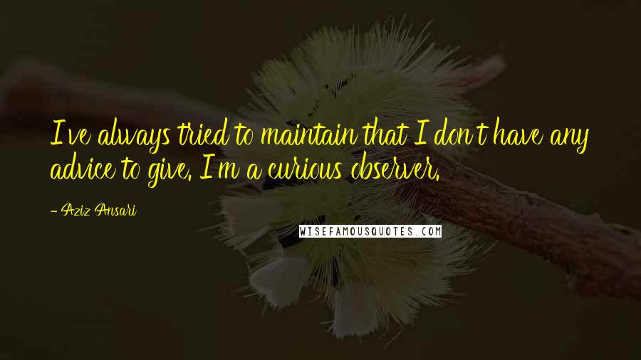 Aziz Ansari Quotes: I've always tried to maintain that I don't have any advice to give. I'm a curious observer.