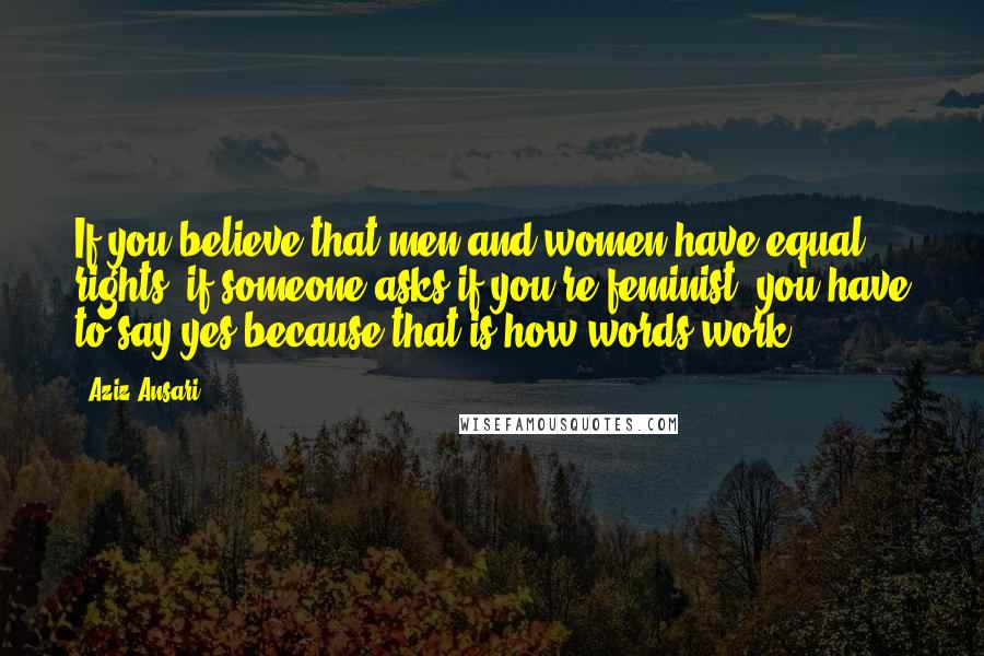 Aziz Ansari Quotes: If you believe that men and women have equal rights, if someone asks if you're feminist, you have to say yes because that is how words work.