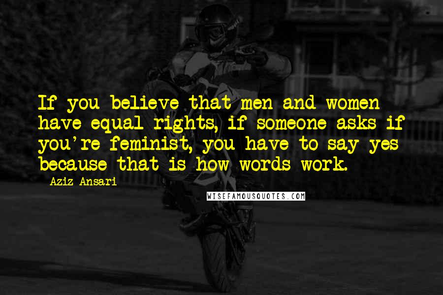 Aziz Ansari Quotes: If you believe that men and women have equal rights, if someone asks if you're feminist, you have to say yes because that is how words work.