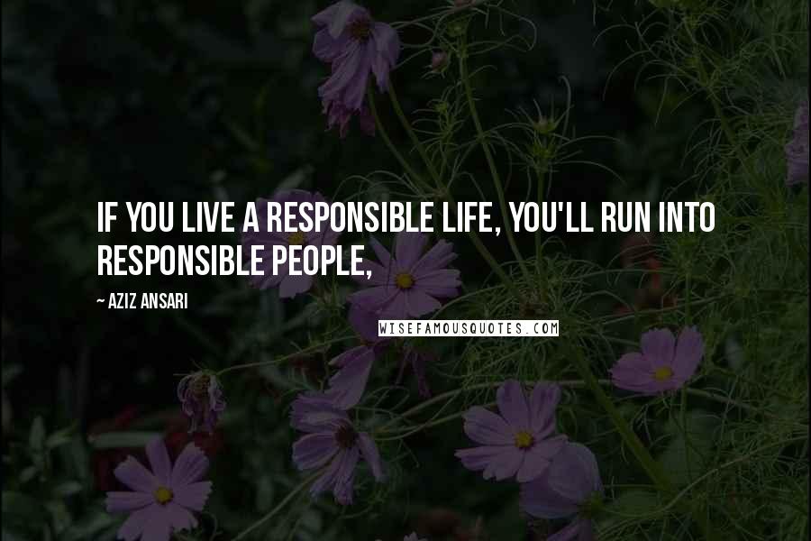 Aziz Ansari Quotes: If you live a responsible life, you'll run into responsible people,