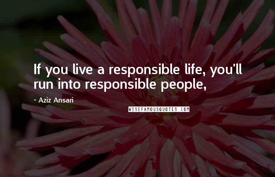 Aziz Ansari Quotes: If you live a responsible life, you'll run into responsible people,