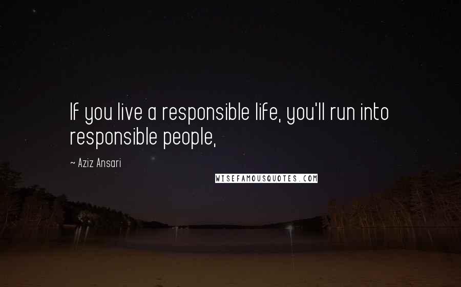 Aziz Ansari Quotes: If you live a responsible life, you'll run into responsible people,