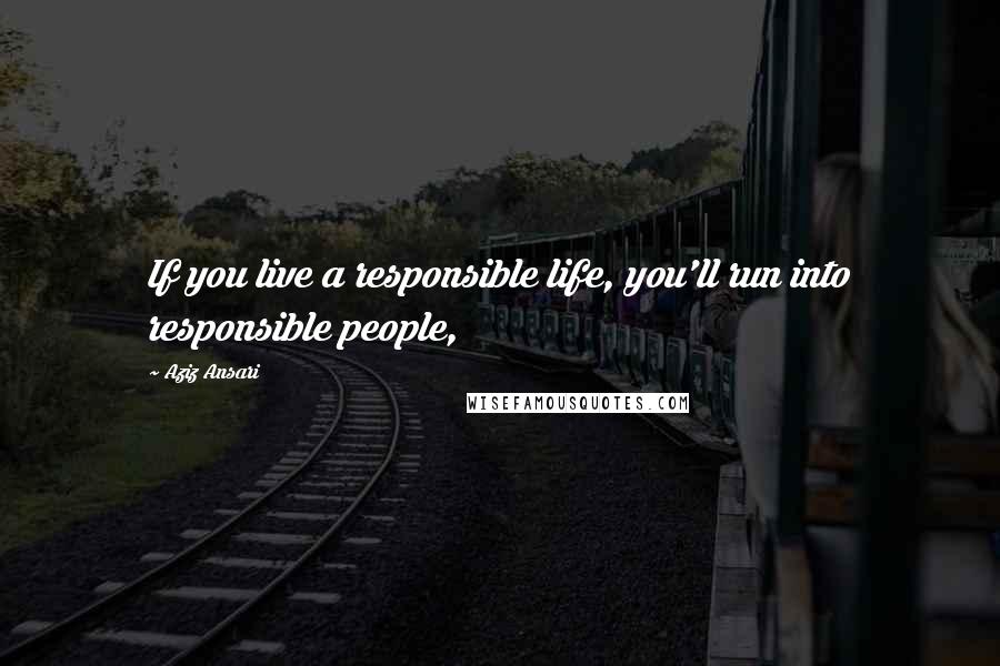 Aziz Ansari Quotes: If you live a responsible life, you'll run into responsible people,