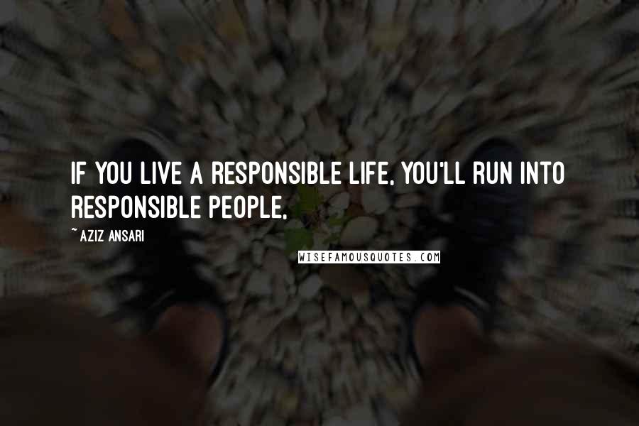 Aziz Ansari Quotes: If you live a responsible life, you'll run into responsible people,