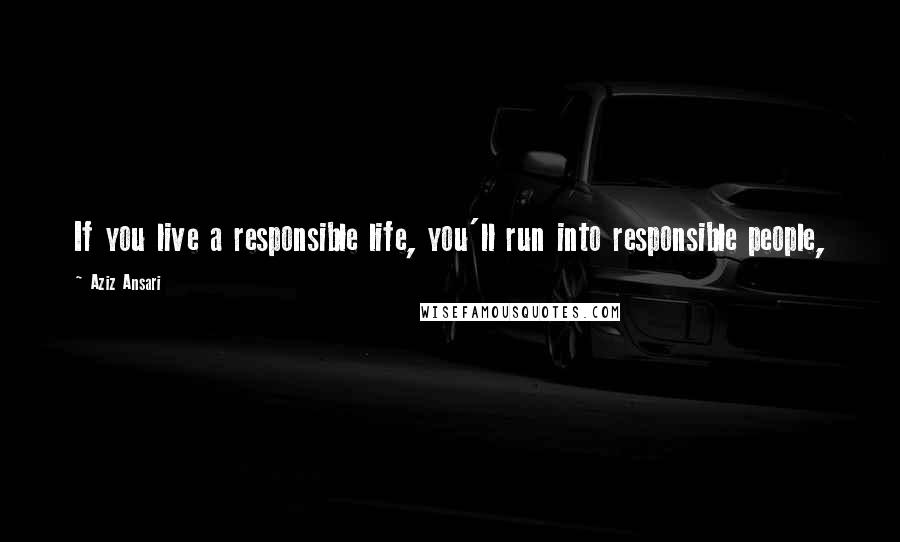 Aziz Ansari Quotes: If you live a responsible life, you'll run into responsible people,