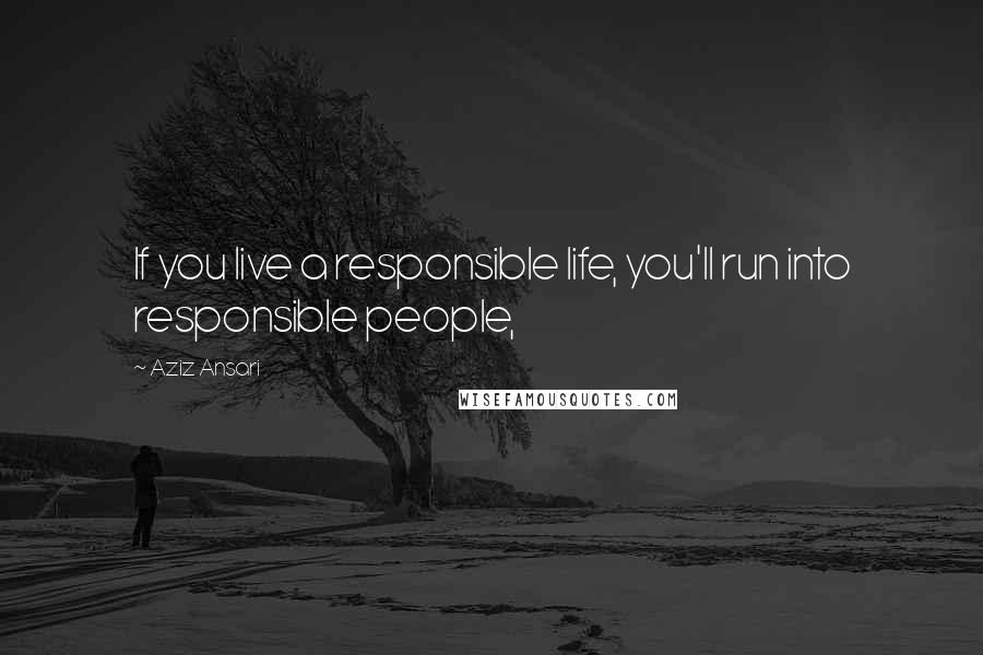 Aziz Ansari Quotes: If you live a responsible life, you'll run into responsible people,