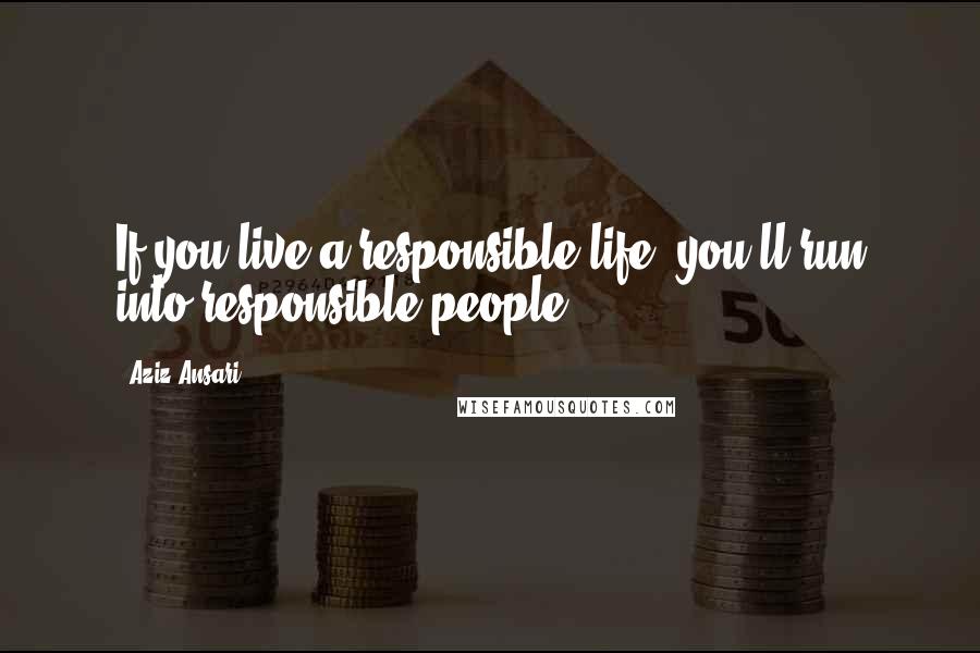 Aziz Ansari Quotes: If you live a responsible life, you'll run into responsible people,