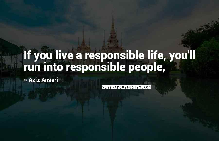 Aziz Ansari Quotes: If you live a responsible life, you'll run into responsible people,