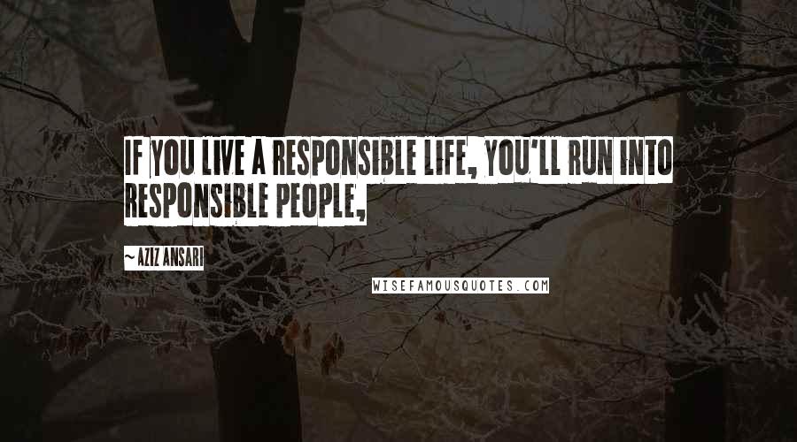 Aziz Ansari Quotes: If you live a responsible life, you'll run into responsible people,
