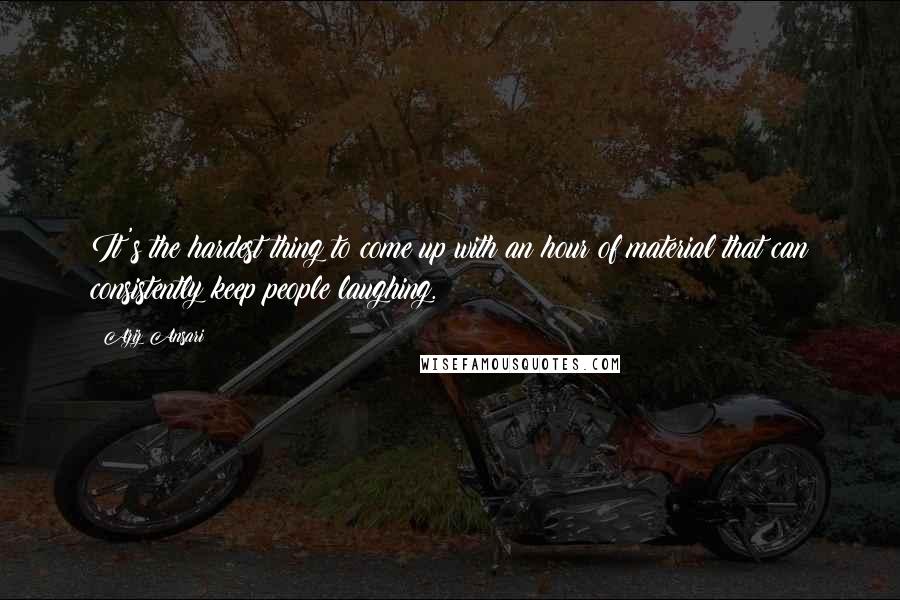 Aziz Ansari Quotes: It's the hardest thing to come up with an hour of material that can consistently keep people laughing.