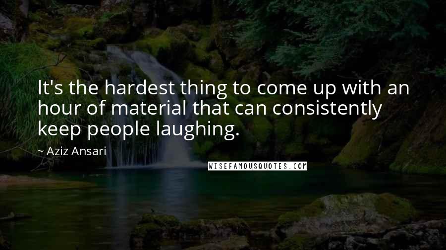 Aziz Ansari Quotes: It's the hardest thing to come up with an hour of material that can consistently keep people laughing.