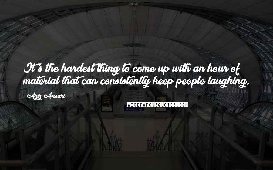 Aziz Ansari Quotes: It's the hardest thing to come up with an hour of material that can consistently keep people laughing.