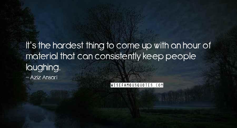 Aziz Ansari Quotes: It's the hardest thing to come up with an hour of material that can consistently keep people laughing.