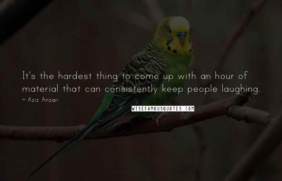 Aziz Ansari Quotes: It's the hardest thing to come up with an hour of material that can consistently keep people laughing.