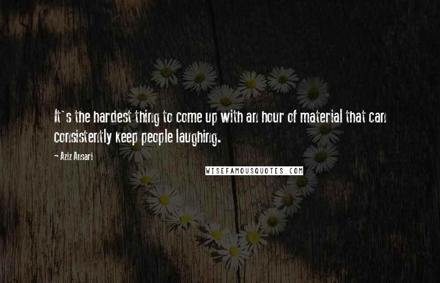 Aziz Ansari Quotes: It's the hardest thing to come up with an hour of material that can consistently keep people laughing.