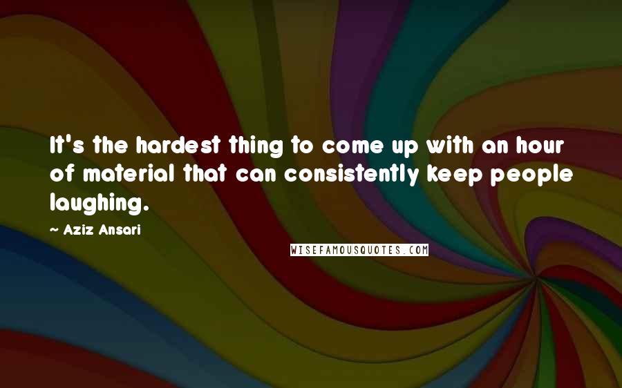 Aziz Ansari Quotes: It's the hardest thing to come up with an hour of material that can consistently keep people laughing.