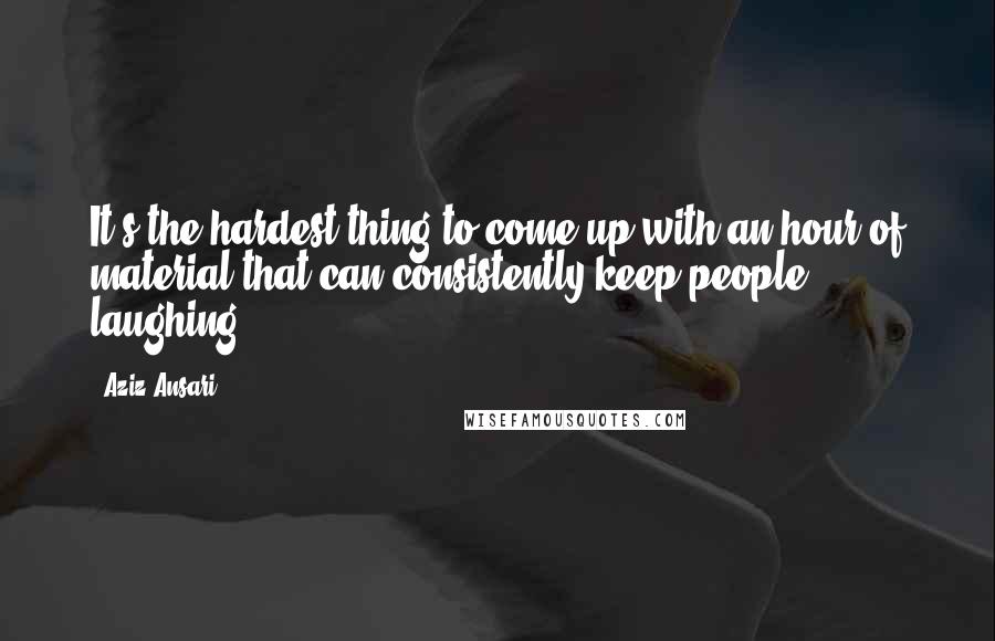 Aziz Ansari Quotes: It's the hardest thing to come up with an hour of material that can consistently keep people laughing.