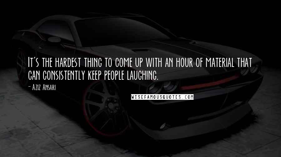 Aziz Ansari Quotes: It's the hardest thing to come up with an hour of material that can consistently keep people laughing.