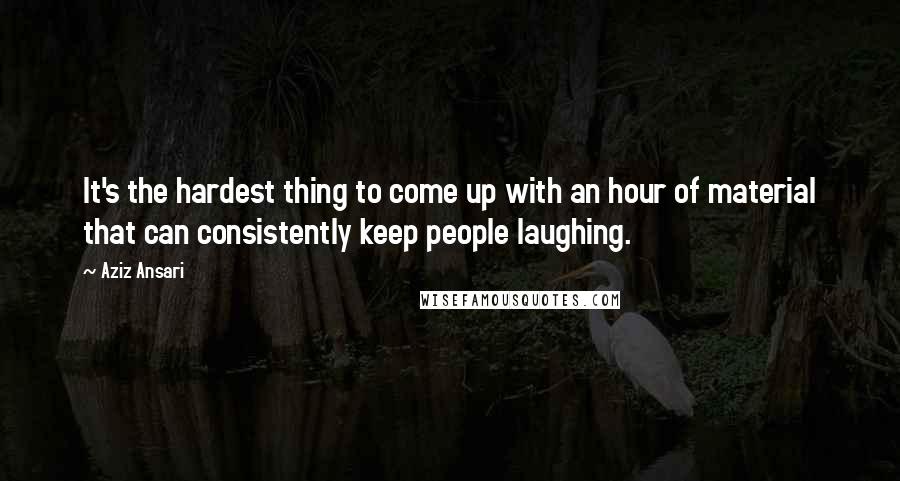 Aziz Ansari Quotes: It's the hardest thing to come up with an hour of material that can consistently keep people laughing.