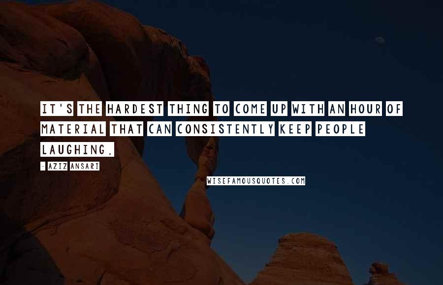 Aziz Ansari Quotes: It's the hardest thing to come up with an hour of material that can consistently keep people laughing.