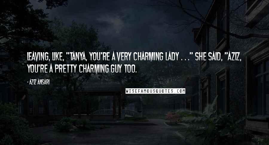 Aziz Ansari Quotes: leaving, like, "Tanya, you're a very charming lady . . ." She said, "Aziz, you're a pretty charming guy too.