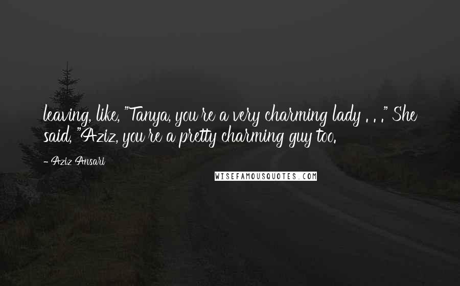 Aziz Ansari Quotes: leaving, like, "Tanya, you're a very charming lady . . ." She said, "Aziz, you're a pretty charming guy too.