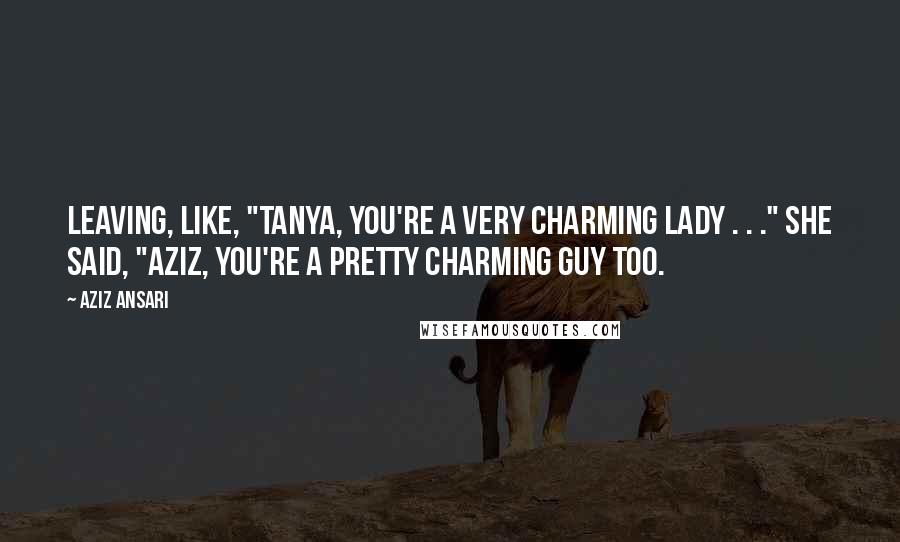 Aziz Ansari Quotes: leaving, like, "Tanya, you're a very charming lady . . ." She said, "Aziz, you're a pretty charming guy too.