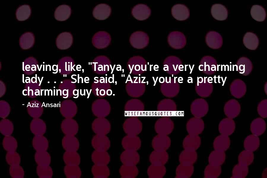 Aziz Ansari Quotes: leaving, like, "Tanya, you're a very charming lady . . ." She said, "Aziz, you're a pretty charming guy too.