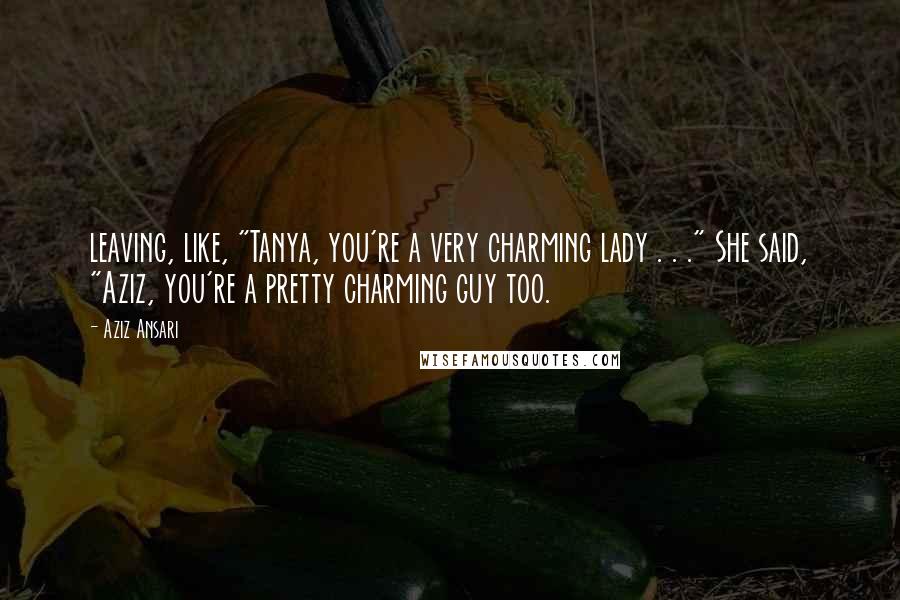 Aziz Ansari Quotes: leaving, like, "Tanya, you're a very charming lady . . ." She said, "Aziz, you're a pretty charming guy too.