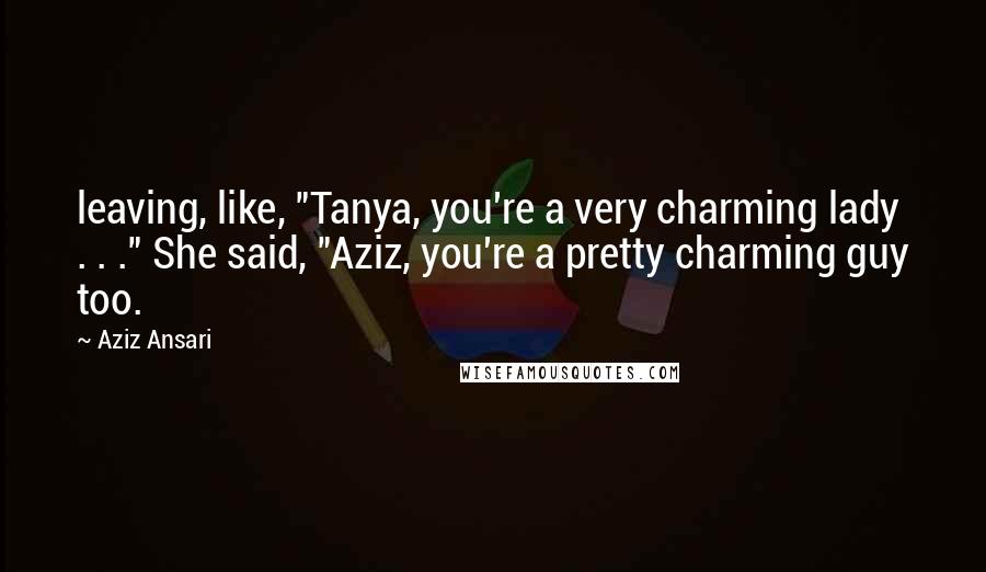 Aziz Ansari Quotes: leaving, like, "Tanya, you're a very charming lady . . ." She said, "Aziz, you're a pretty charming guy too.