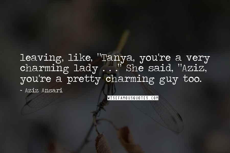 Aziz Ansari Quotes: leaving, like, "Tanya, you're a very charming lady . . ." She said, "Aziz, you're a pretty charming guy too.