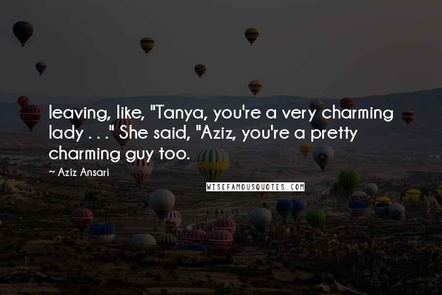 Aziz Ansari Quotes: leaving, like, "Tanya, you're a very charming lady . . ." She said, "Aziz, you're a pretty charming guy too.