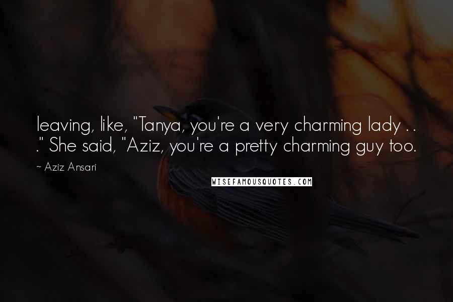 Aziz Ansari Quotes: leaving, like, "Tanya, you're a very charming lady . . ." She said, "Aziz, you're a pretty charming guy too.