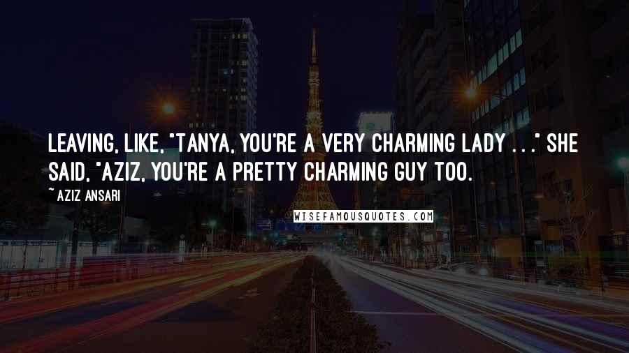 Aziz Ansari Quotes: leaving, like, "Tanya, you're a very charming lady . . ." She said, "Aziz, you're a pretty charming guy too.