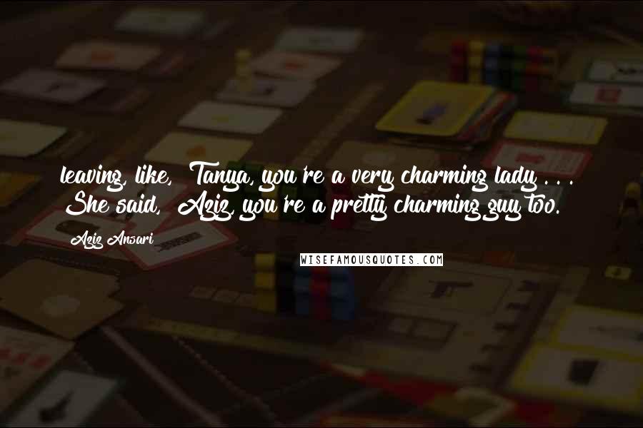 Aziz Ansari Quotes: leaving, like, "Tanya, you're a very charming lady . . ." She said, "Aziz, you're a pretty charming guy too.