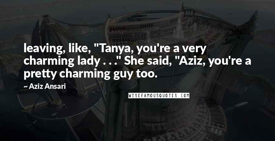Aziz Ansari Quotes: leaving, like, "Tanya, you're a very charming lady . . ." She said, "Aziz, you're a pretty charming guy too.