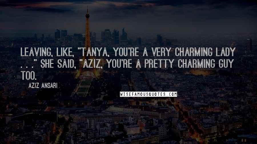 Aziz Ansari Quotes: leaving, like, "Tanya, you're a very charming lady . . ." She said, "Aziz, you're a pretty charming guy too.