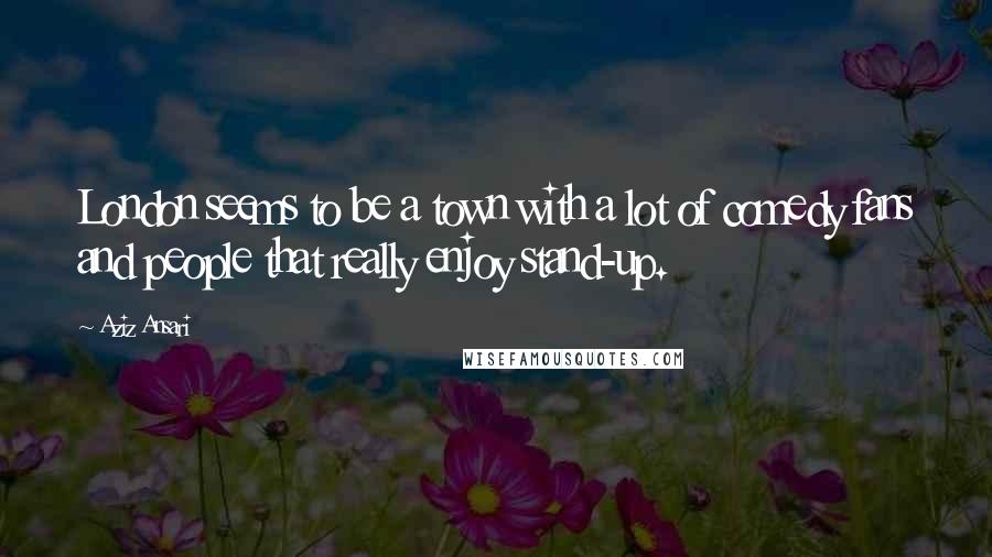 Aziz Ansari Quotes: London seems to be a town with a lot of comedy fans and people that really enjoy stand-up.