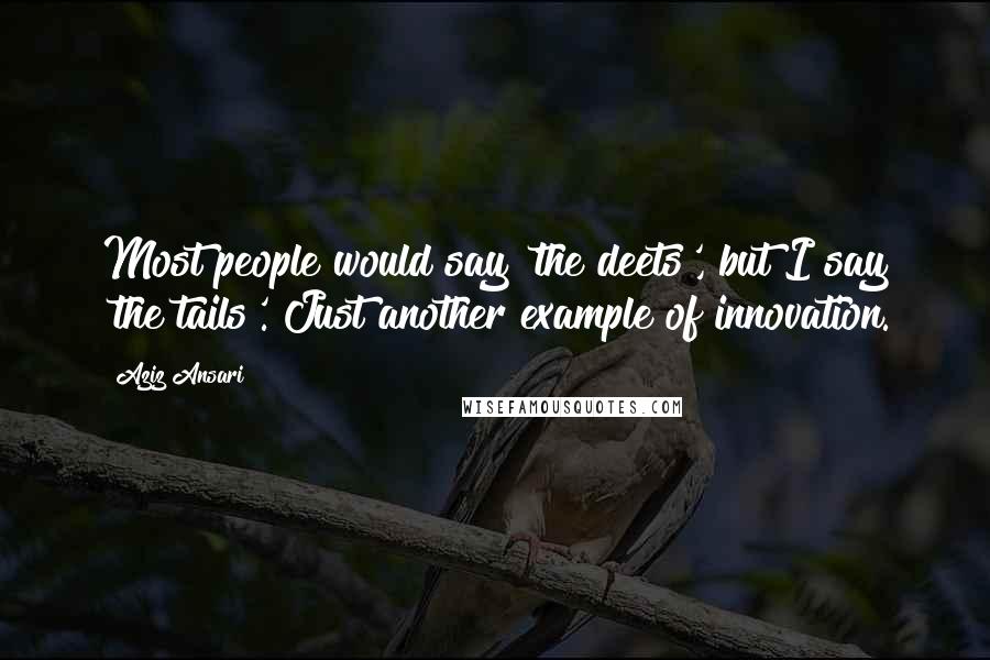 Aziz Ansari Quotes: Most people would say 'the deets', but I say 'the tails'. Just another example of innovation.