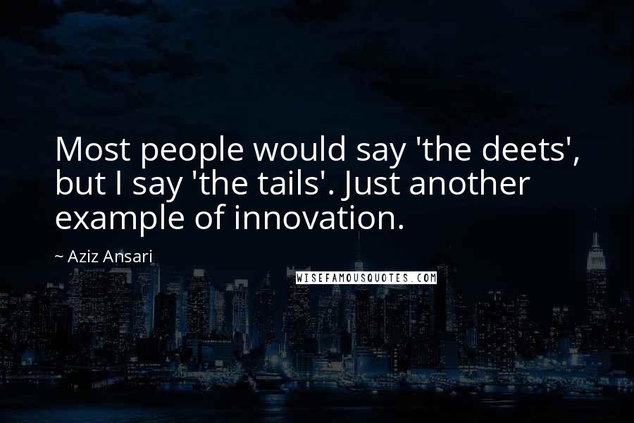 Aziz Ansari Quotes: Most people would say 'the deets', but I say 'the tails'. Just another example of innovation.